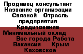 Продавец-консультант › Название организации ­ Связной › Отрасль предприятия ­ Кредитование › Минимальный оклад ­ 35 000 - Все города Работа » Вакансии   . Крым,Каховское